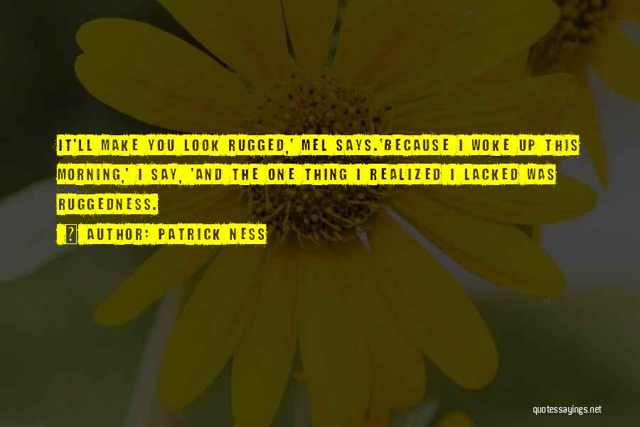 Patrick Ness Quotes: It'll Make You Look Rugged,' Mel Says.'because I Woke Up This Morning,' I Say, 'and The One Thing I Realized
