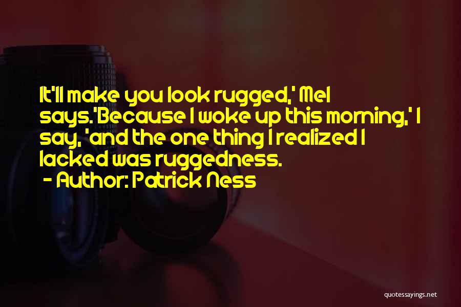 Patrick Ness Quotes: It'll Make You Look Rugged,' Mel Says.'because I Woke Up This Morning,' I Say, 'and The One Thing I Realized