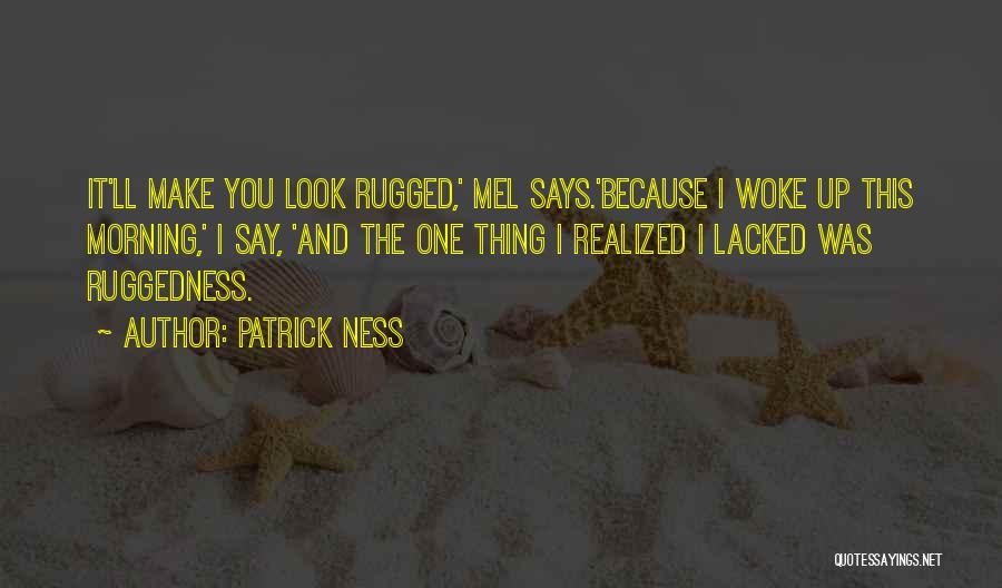 Patrick Ness Quotes: It'll Make You Look Rugged,' Mel Says.'because I Woke Up This Morning,' I Say, 'and The One Thing I Realized