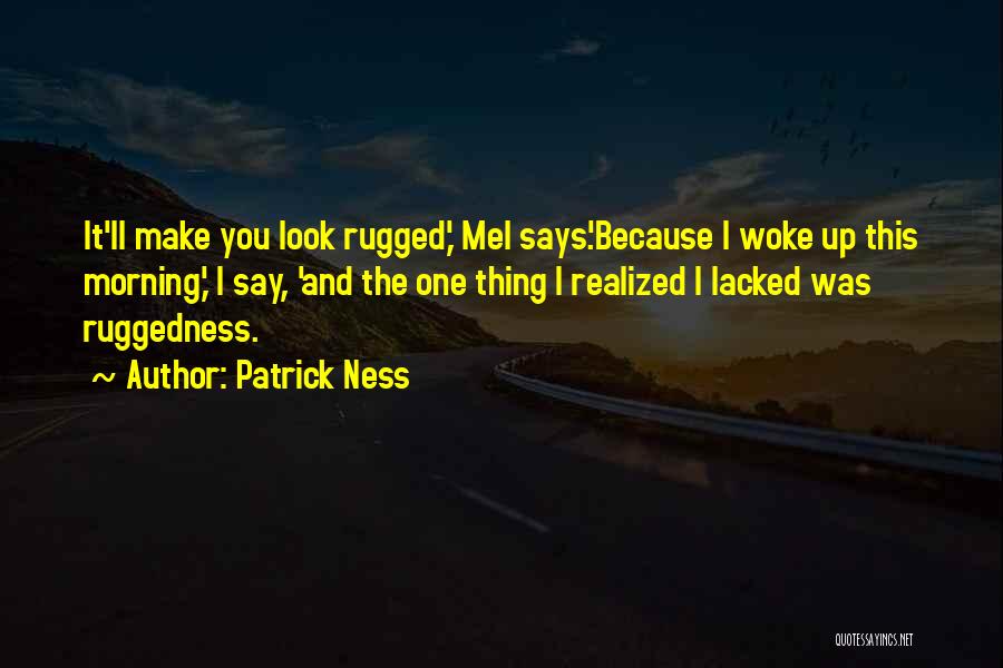 Patrick Ness Quotes: It'll Make You Look Rugged,' Mel Says.'because I Woke Up This Morning,' I Say, 'and The One Thing I Realized