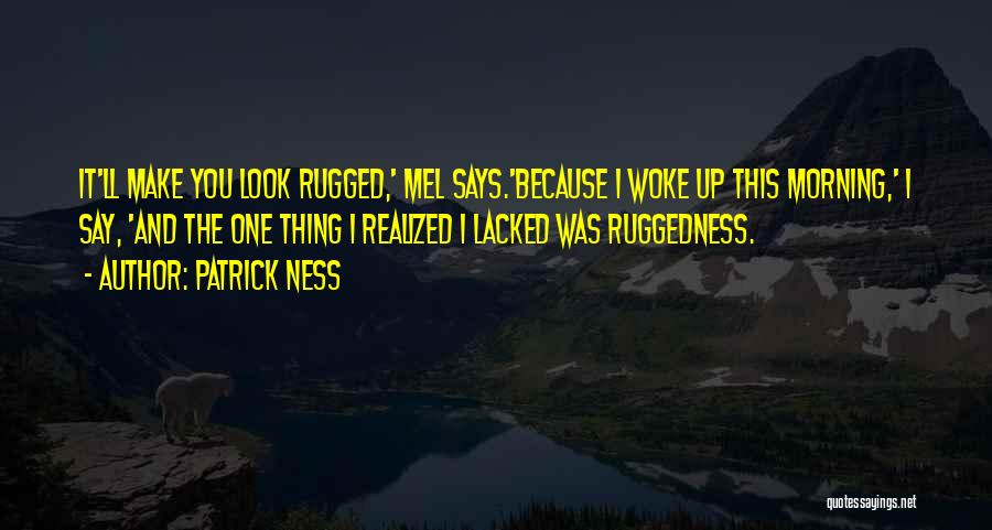 Patrick Ness Quotes: It'll Make You Look Rugged,' Mel Says.'because I Woke Up This Morning,' I Say, 'and The One Thing I Realized