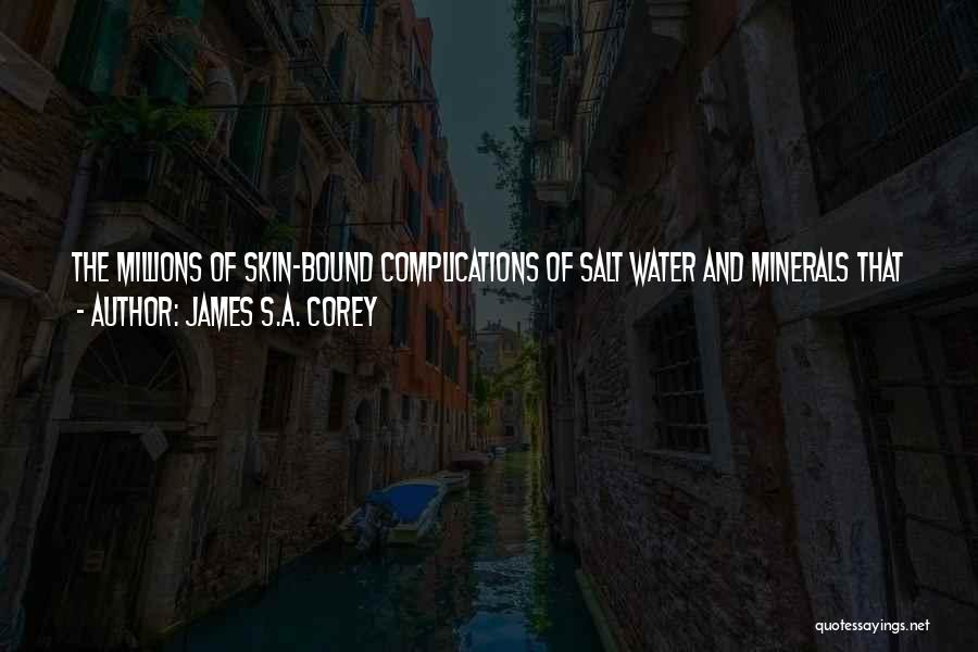 James S.A. Corey Quotes: The Millions Of Skin-bound Complications Of Salt Water And Minerals That Were Human Bodies Scattered Throughout The Belt Still Needed