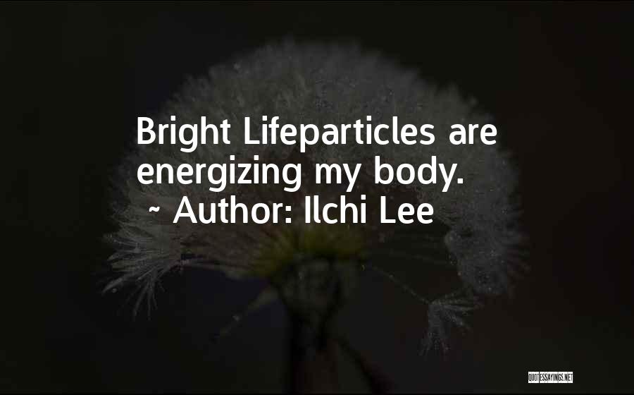 Ilchi Lee Quotes: Bright Lifeparticles Are Energizing My Body.