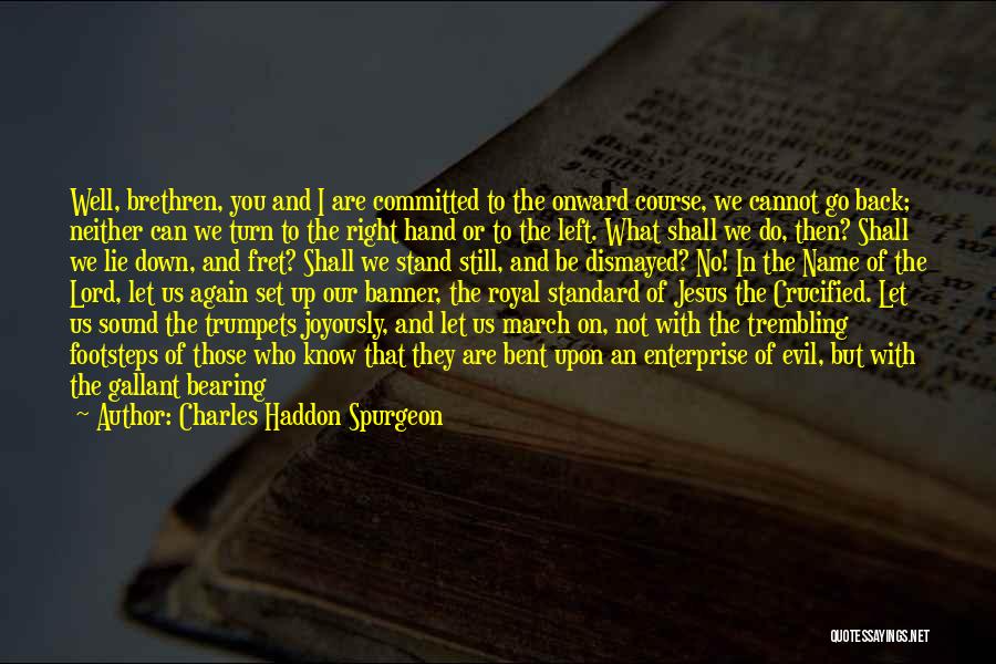 Charles Haddon Spurgeon Quotes: Well, Brethren, You And I Are Committed To The Onward Course, We Cannot Go Back; Neither Can We Turn To