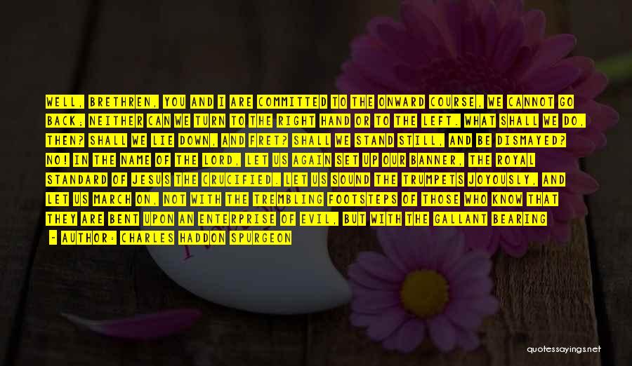 Charles Haddon Spurgeon Quotes: Well, Brethren, You And I Are Committed To The Onward Course, We Cannot Go Back; Neither Can We Turn To