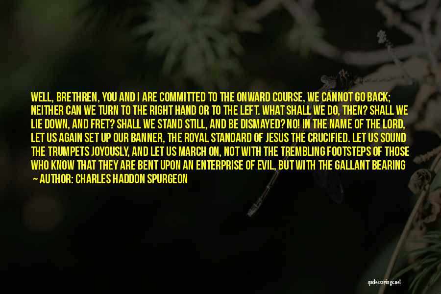 Charles Haddon Spurgeon Quotes: Well, Brethren, You And I Are Committed To The Onward Course, We Cannot Go Back; Neither Can We Turn To