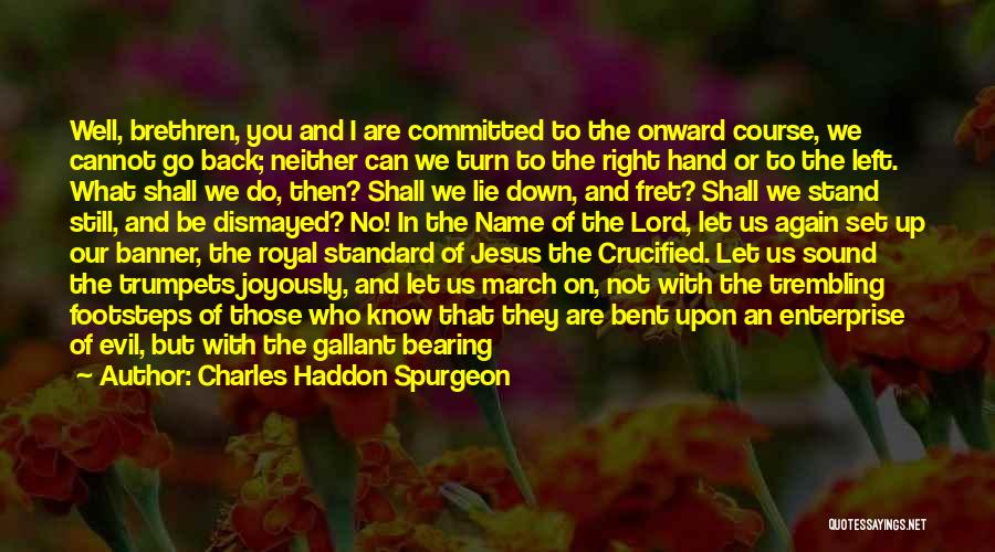 Charles Haddon Spurgeon Quotes: Well, Brethren, You And I Are Committed To The Onward Course, We Cannot Go Back; Neither Can We Turn To