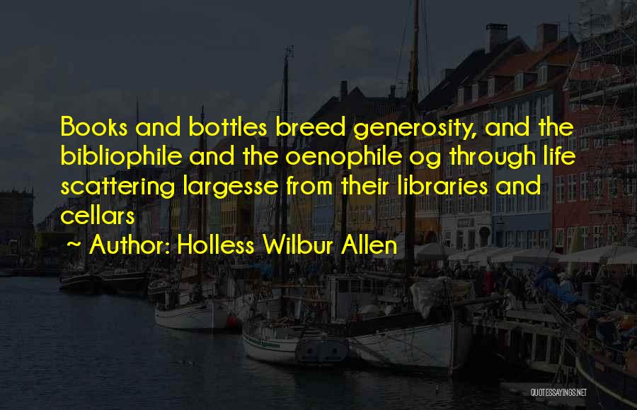 Holless Wilbur Allen Quotes: Books And Bottles Breed Generosity, And The Bibliophile And The Oenophile Og Through Life Scattering Largesse From Their Libraries And