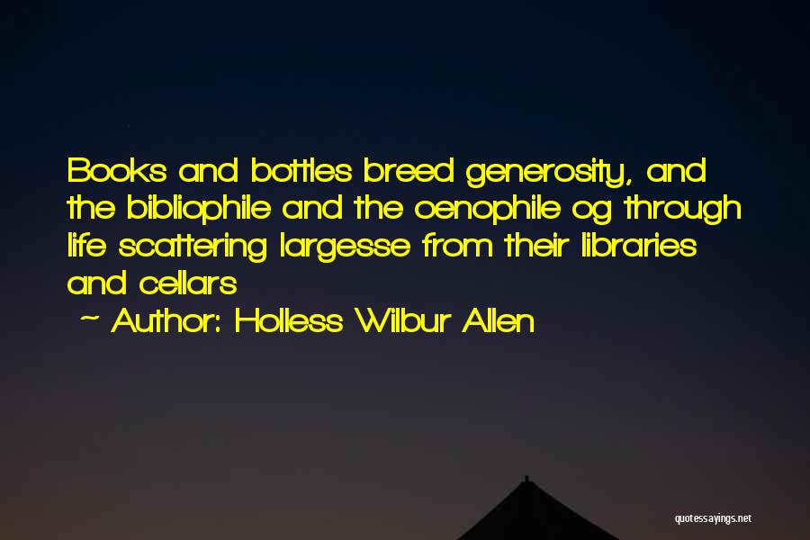 Holless Wilbur Allen Quotes: Books And Bottles Breed Generosity, And The Bibliophile And The Oenophile Og Through Life Scattering Largesse From Their Libraries And