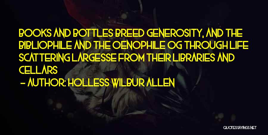 Holless Wilbur Allen Quotes: Books And Bottles Breed Generosity, And The Bibliophile And The Oenophile Og Through Life Scattering Largesse From Their Libraries And