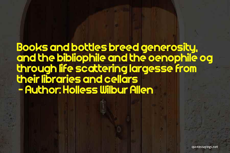 Holless Wilbur Allen Quotes: Books And Bottles Breed Generosity, And The Bibliophile And The Oenophile Og Through Life Scattering Largesse From Their Libraries And