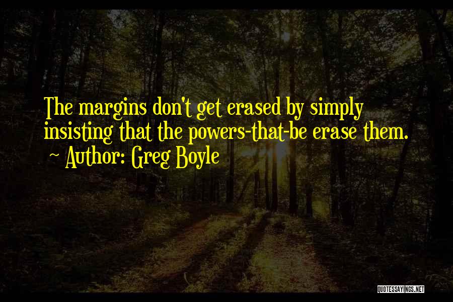 Greg Boyle Quotes: The Margins Don't Get Erased By Simply Insisting That The Powers-that-be Erase Them.