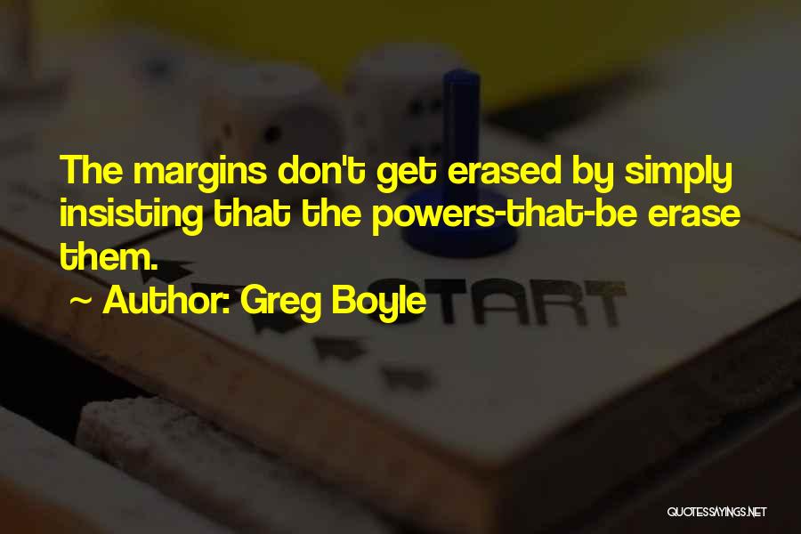 Greg Boyle Quotes: The Margins Don't Get Erased By Simply Insisting That The Powers-that-be Erase Them.