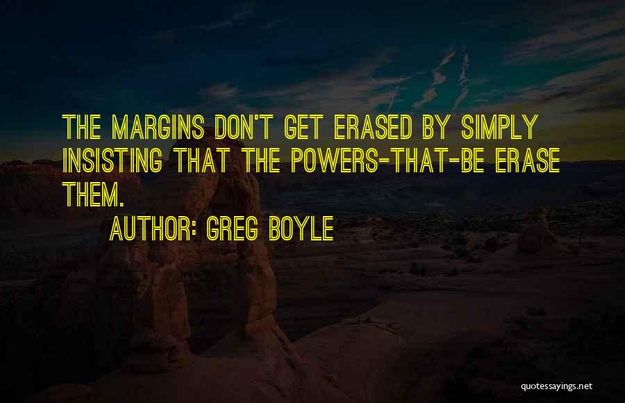 Greg Boyle Quotes: The Margins Don't Get Erased By Simply Insisting That The Powers-that-be Erase Them.