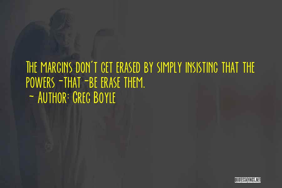 Greg Boyle Quotes: The Margins Don't Get Erased By Simply Insisting That The Powers-that-be Erase Them.