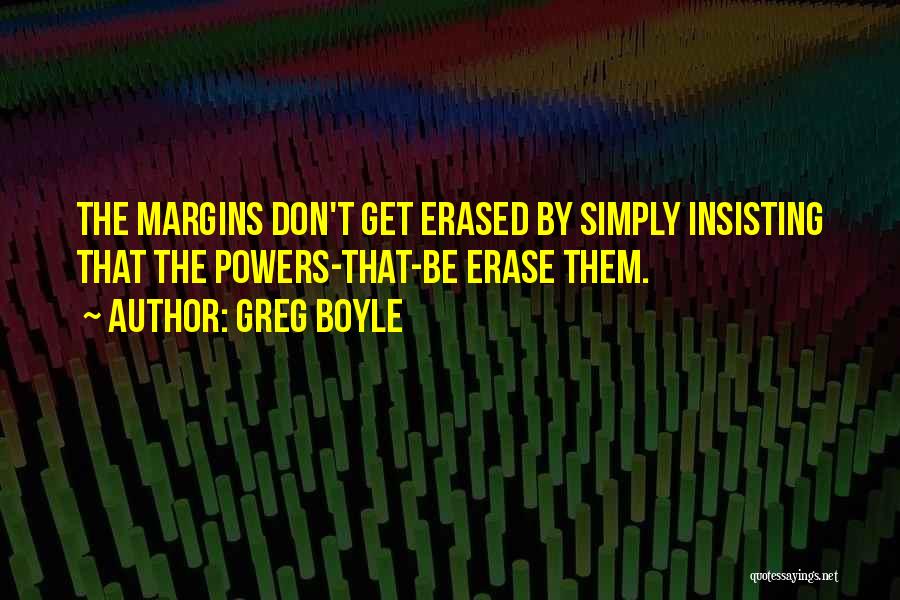 Greg Boyle Quotes: The Margins Don't Get Erased By Simply Insisting That The Powers-that-be Erase Them.