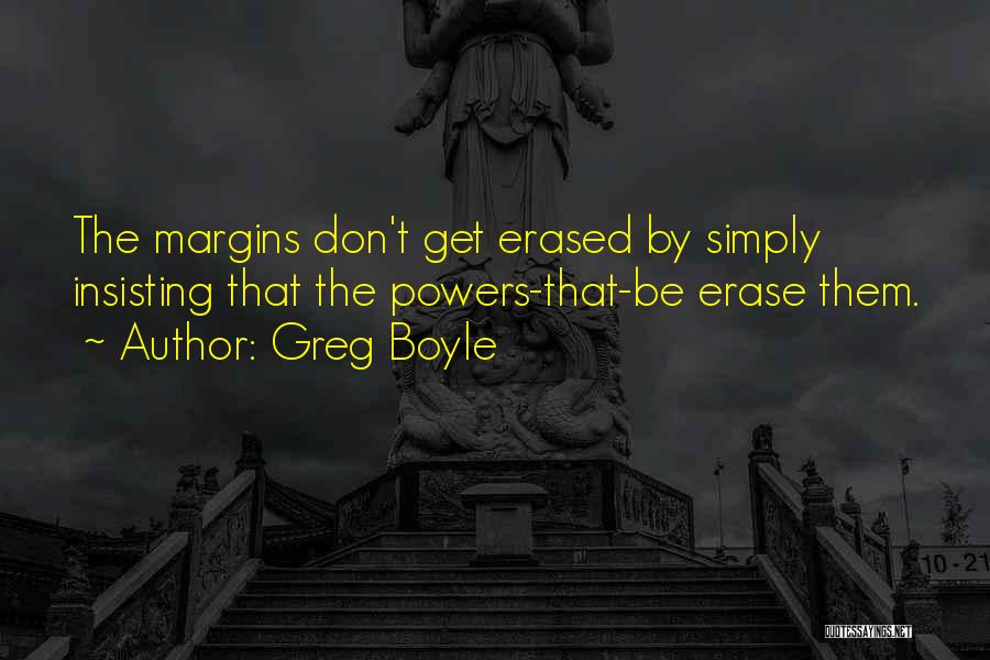 Greg Boyle Quotes: The Margins Don't Get Erased By Simply Insisting That The Powers-that-be Erase Them.