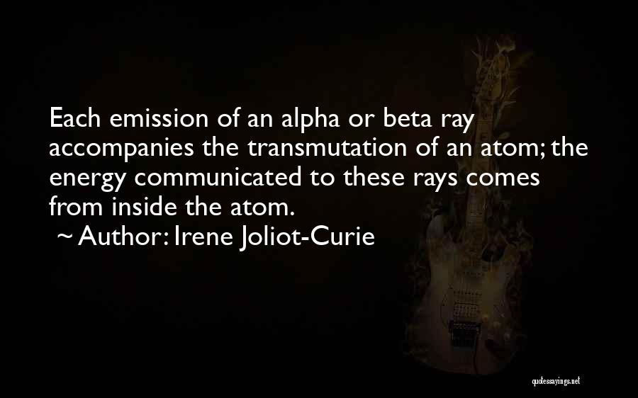 Irene Joliot-Curie Quotes: Each Emission Of An Alpha Or Beta Ray Accompanies The Transmutation Of An Atom; The Energy Communicated To These Rays
