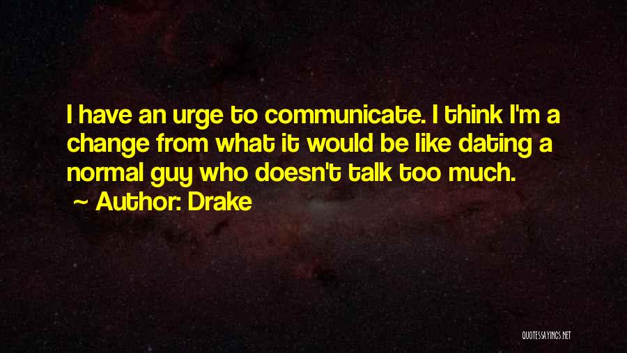 Drake Quotes: I Have An Urge To Communicate. I Think I'm A Change From What It Would Be Like Dating A Normal