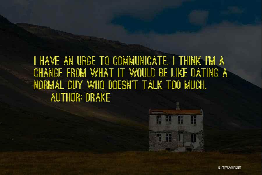 Drake Quotes: I Have An Urge To Communicate. I Think I'm A Change From What It Would Be Like Dating A Normal