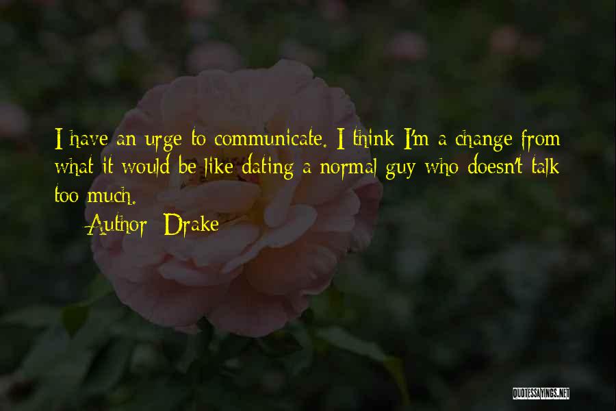 Drake Quotes: I Have An Urge To Communicate. I Think I'm A Change From What It Would Be Like Dating A Normal