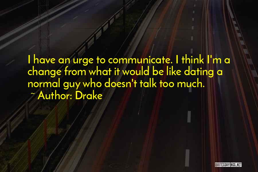 Drake Quotes: I Have An Urge To Communicate. I Think I'm A Change From What It Would Be Like Dating A Normal