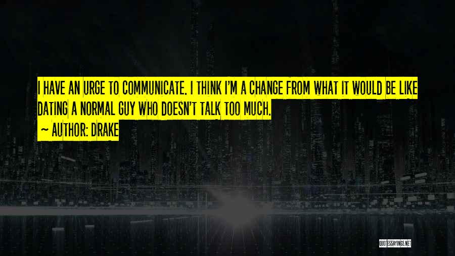 Drake Quotes: I Have An Urge To Communicate. I Think I'm A Change From What It Would Be Like Dating A Normal