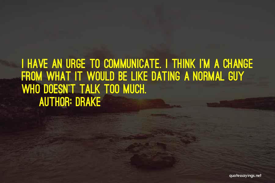 Drake Quotes: I Have An Urge To Communicate. I Think I'm A Change From What It Would Be Like Dating A Normal