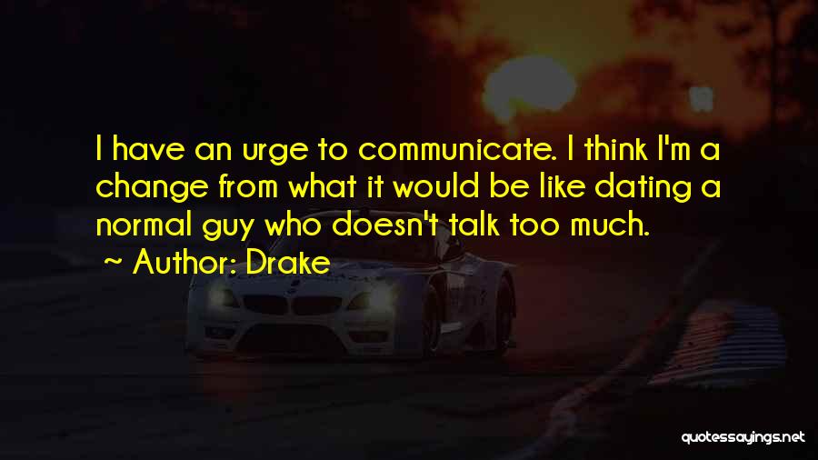 Drake Quotes: I Have An Urge To Communicate. I Think I'm A Change From What It Would Be Like Dating A Normal