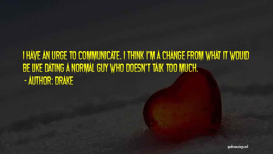 Drake Quotes: I Have An Urge To Communicate. I Think I'm A Change From What It Would Be Like Dating A Normal