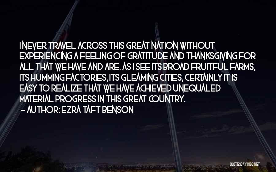 Ezra Taft Benson Quotes: I Never Travel Across This Great Nation Without Experiencing A Feeling Of Gratitude And Thanksgiving For All That We Have