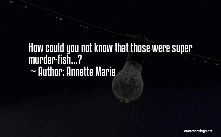 Annette Marie Quotes: How Could You Not Know That Those Were Super Murder-fish...?