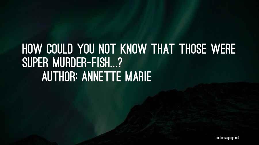 Annette Marie Quotes: How Could You Not Know That Those Were Super Murder-fish...?