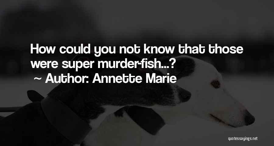 Annette Marie Quotes: How Could You Not Know That Those Were Super Murder-fish...?
