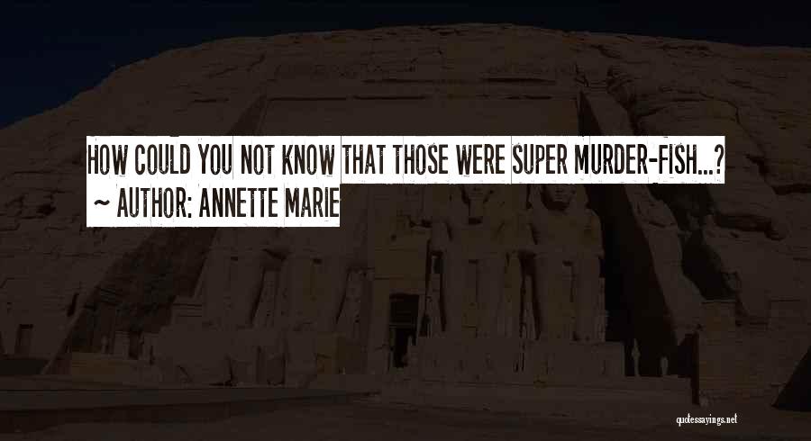 Annette Marie Quotes: How Could You Not Know That Those Were Super Murder-fish...?