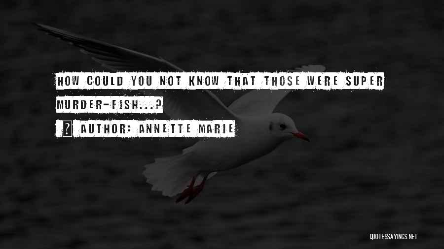 Annette Marie Quotes: How Could You Not Know That Those Were Super Murder-fish...?