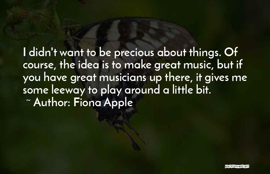 Fiona Apple Quotes: I Didn't Want To Be Precious About Things. Of Course, The Idea Is To Make Great Music, But If You