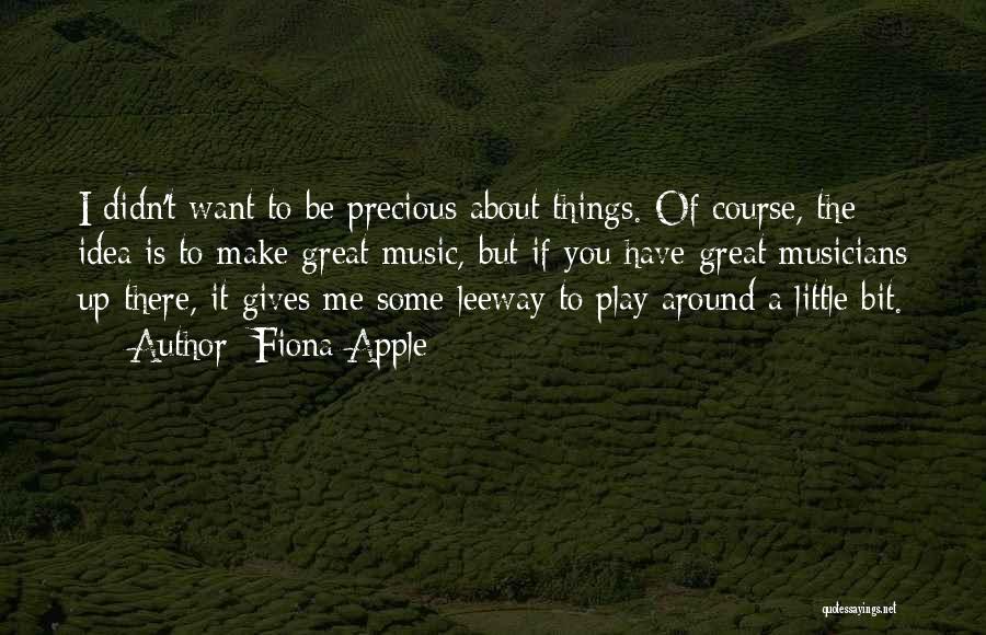 Fiona Apple Quotes: I Didn't Want To Be Precious About Things. Of Course, The Idea Is To Make Great Music, But If You