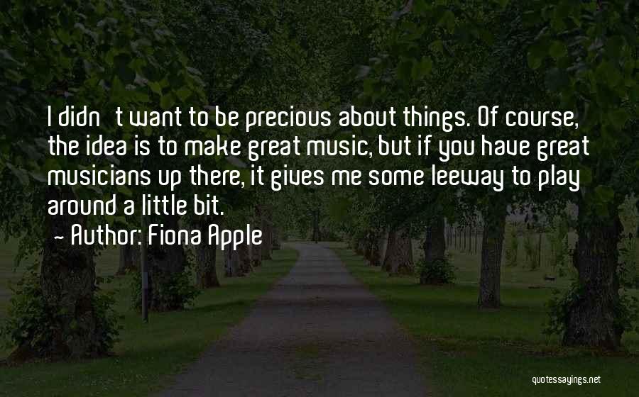 Fiona Apple Quotes: I Didn't Want To Be Precious About Things. Of Course, The Idea Is To Make Great Music, But If You