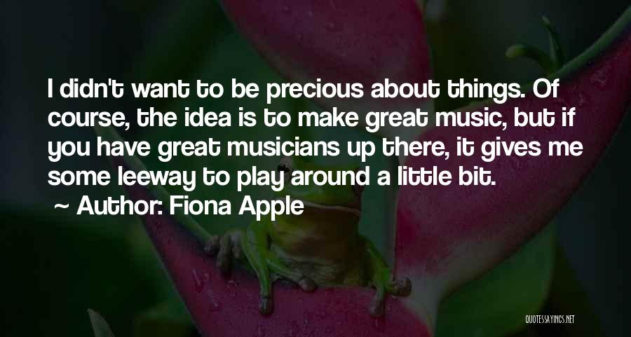 Fiona Apple Quotes: I Didn't Want To Be Precious About Things. Of Course, The Idea Is To Make Great Music, But If You