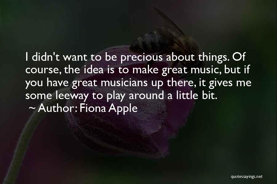 Fiona Apple Quotes: I Didn't Want To Be Precious About Things. Of Course, The Idea Is To Make Great Music, But If You