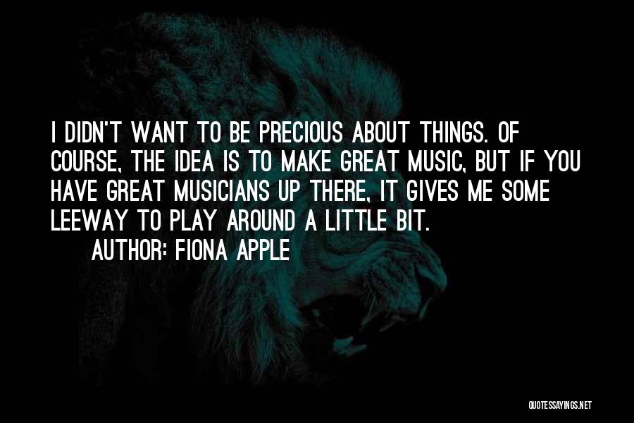 Fiona Apple Quotes: I Didn't Want To Be Precious About Things. Of Course, The Idea Is To Make Great Music, But If You