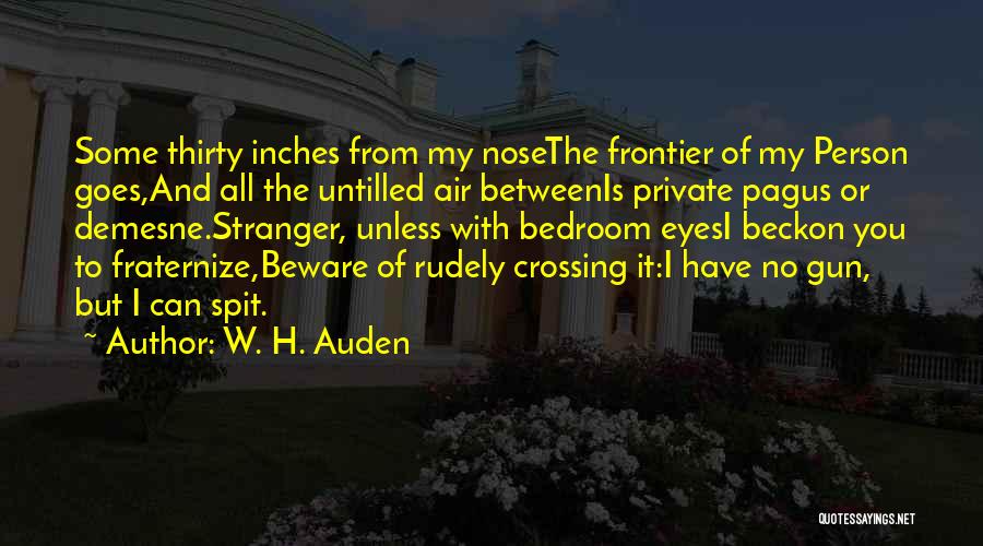 W. H. Auden Quotes: Some Thirty Inches From My Nosethe Frontier Of My Person Goes,and All The Untilled Air Betweenis Private Pagus Or Demesne.stranger,