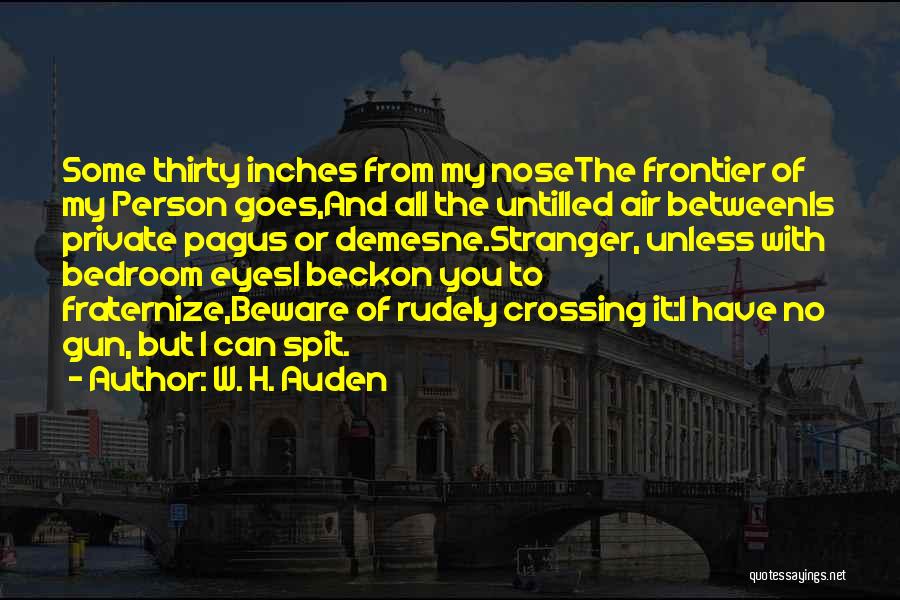 W. H. Auden Quotes: Some Thirty Inches From My Nosethe Frontier Of My Person Goes,and All The Untilled Air Betweenis Private Pagus Or Demesne.stranger,