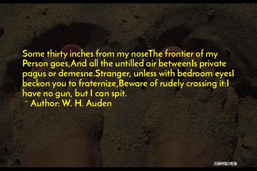 W. H. Auden Quotes: Some Thirty Inches From My Nosethe Frontier Of My Person Goes,and All The Untilled Air Betweenis Private Pagus Or Demesne.stranger,