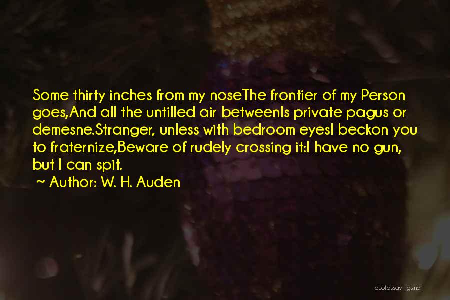W. H. Auden Quotes: Some Thirty Inches From My Nosethe Frontier Of My Person Goes,and All The Untilled Air Betweenis Private Pagus Or Demesne.stranger,