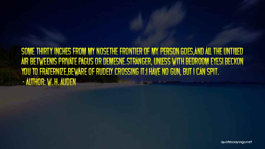 W. H. Auden Quotes: Some Thirty Inches From My Nosethe Frontier Of My Person Goes,and All The Untilled Air Betweenis Private Pagus Or Demesne.stranger,