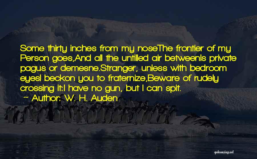 W. H. Auden Quotes: Some Thirty Inches From My Nosethe Frontier Of My Person Goes,and All The Untilled Air Betweenis Private Pagus Or Demesne.stranger,