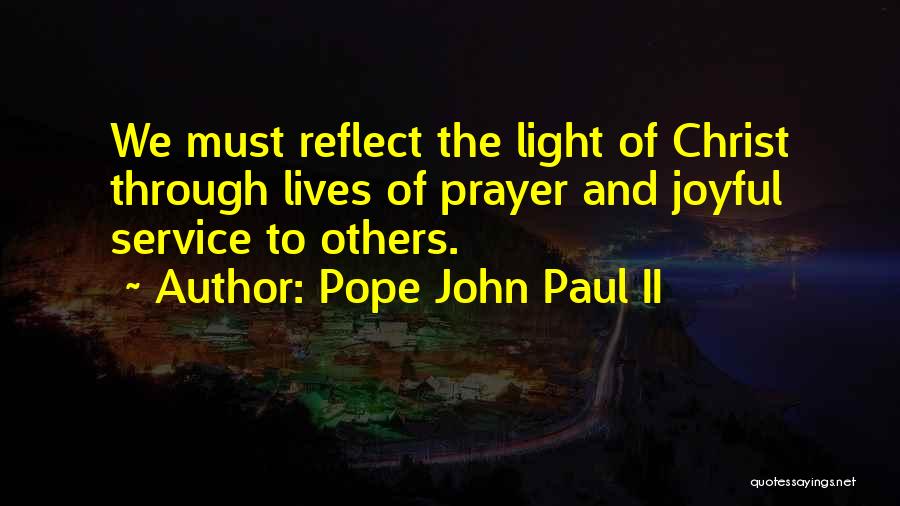 Pope John Paul II Quotes: We Must Reflect The Light Of Christ Through Lives Of Prayer And Joyful Service To Others.