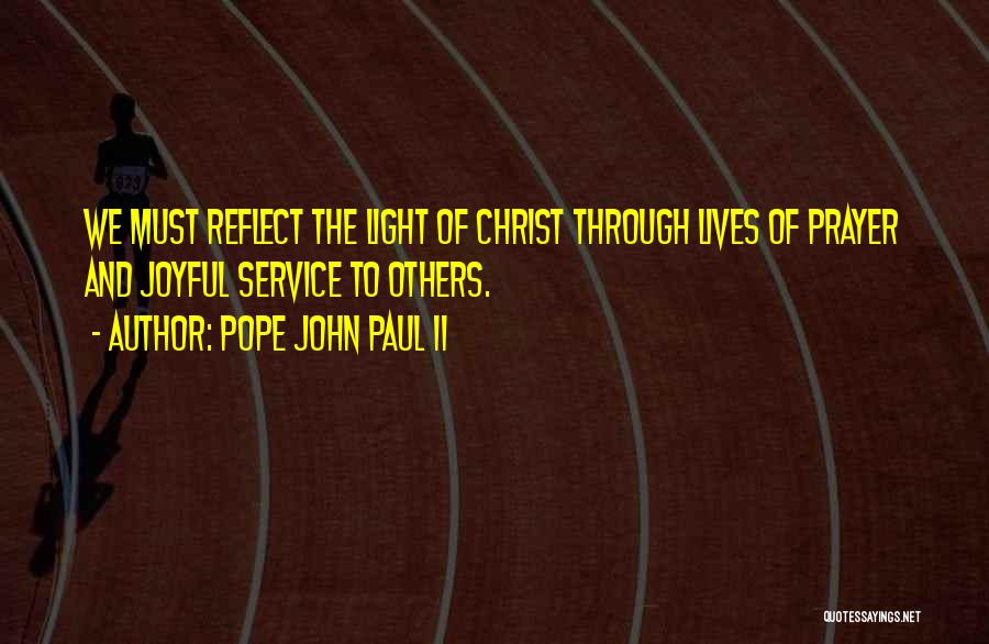 Pope John Paul II Quotes: We Must Reflect The Light Of Christ Through Lives Of Prayer And Joyful Service To Others.
